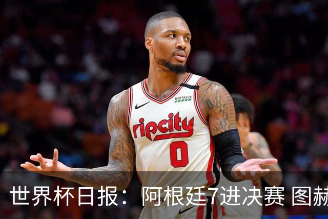 世界杯日报：阿根廷7进决赛 图赫尔将留任率队征战欧洲杯