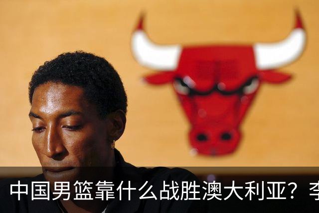 中国男篮靠什么战胜澳大利亚？李弘权赛后一席话，说到点子上