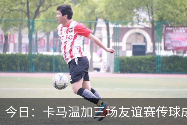 今日：卡马温加三场友谊赛传球成功率仅60%，穆里尼奥愁煞，皇马需尽快调整战术迎接西甲挑战