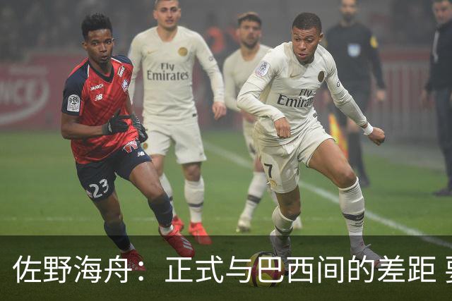 佐野海舟：正式与巴西间的差距 要努力成为能带队取胜的核心球员