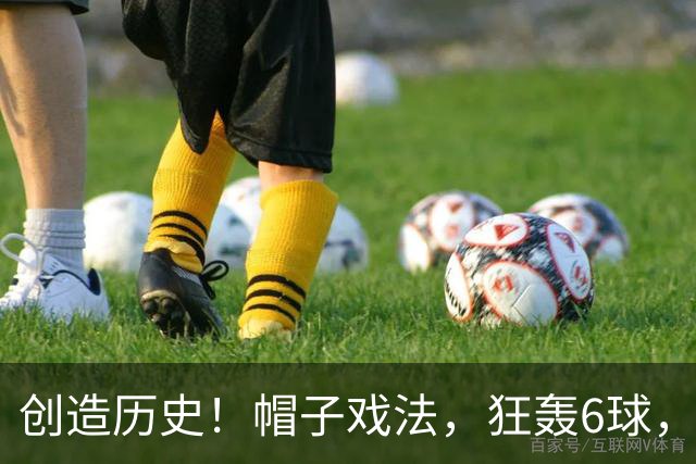创造历史！帽子戏法，狂轰6球，近60年最好成绩，却很难激动庆祝