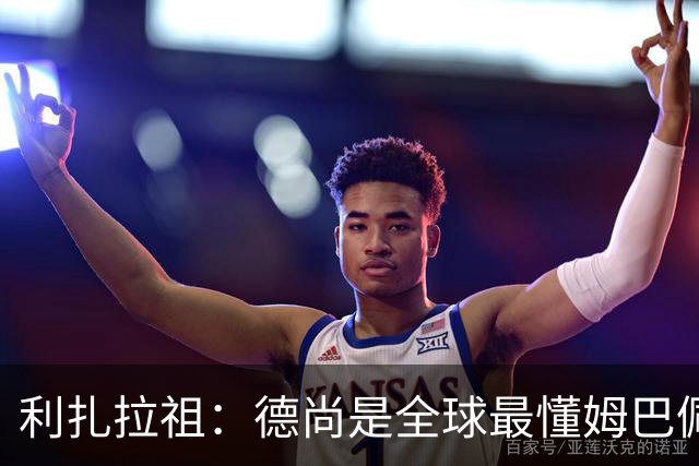 利扎拉祖：德尚是全球最懂姆巴佩的教练，他们之间拥有深厚的纽带