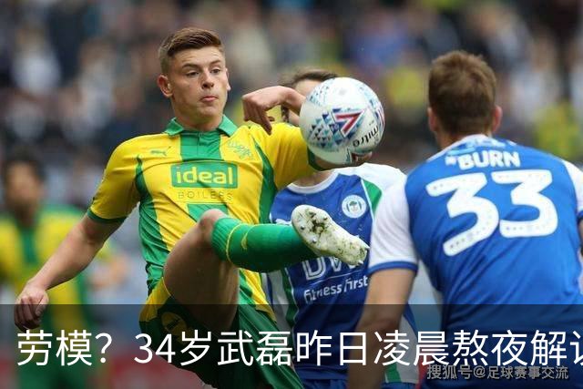 劳模？34岁武磊昨日凌晨熬夜解说世界杯决赛，今晚替补并罚中点球