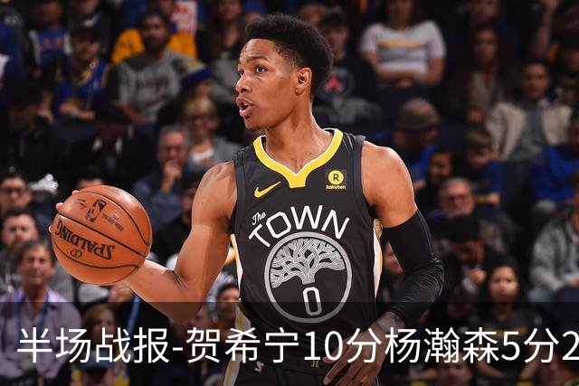 半场战报-贺希宁10分杨瀚森5分2犯 中国男篮10分落后日本