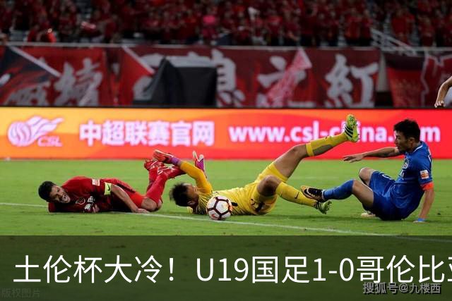 土伦杯大冷！U19国足1-0哥伦比亚，3场2胜小组头名，有望争冠