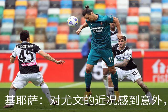 基耶萨：对尤文的近况感到意外，我很想回到尤文，我从未想过离开