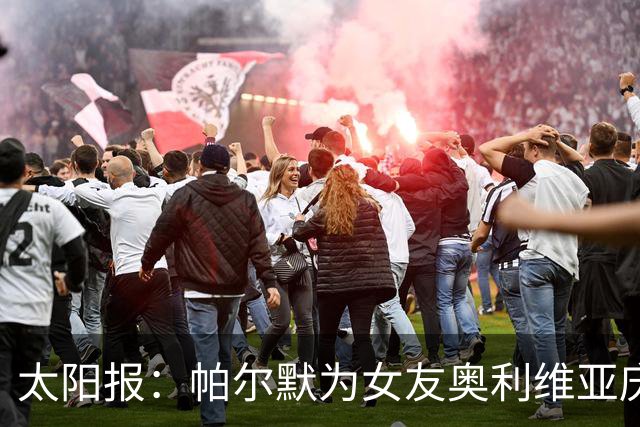 太阳报：帕尔默为女友奥利维亚庆祝24岁生日，后者身穿透视装出镜