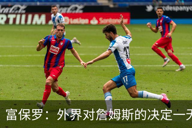 富保罗：外界对詹姆斯的决定一无所知 我们这么做并非为了博关注