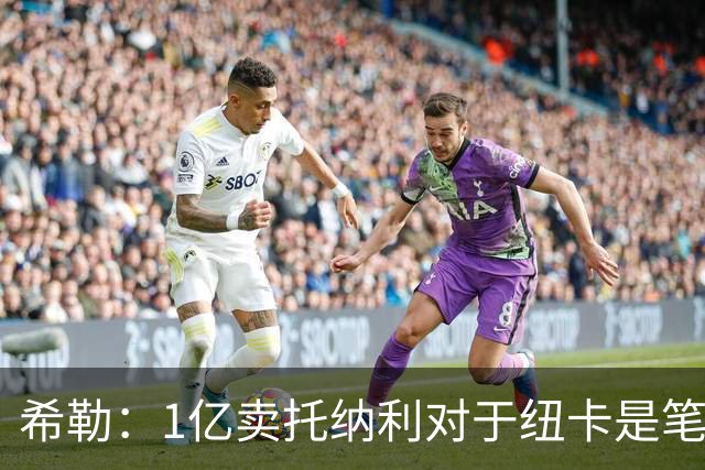 希勒：1亿卖托纳利对于纽卡是笔好买卖 纽卡有钱却无法大手大脚
