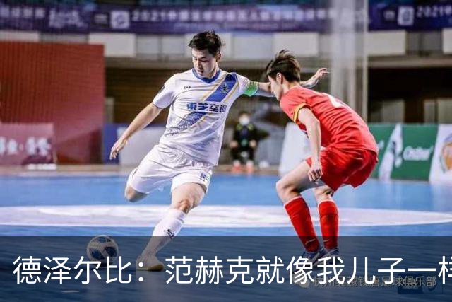 德泽尔比：范赫克就像我儿子一样；在我的理念中球员是平等的