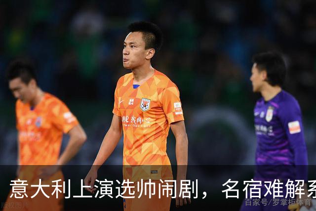 意大利上演选帅闹剧，名宿难解系统之困，乱哄哄你方唱罢我登场！