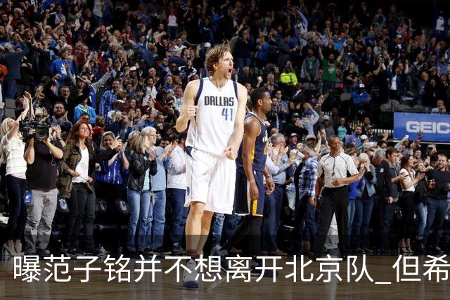 曝范子铭并不想离开北京队 但希望有球打不想待废