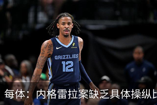 每体：内格雷拉案缺乏具体操纵比赛证据，欧足联处罚空间不大