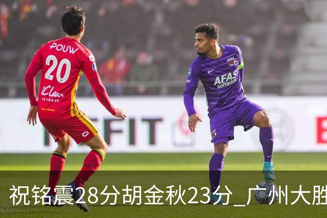 祝铭震28分胡金秋23分 广州大胜广厦35分