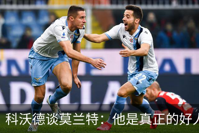 科沃德谈莫兰特：他是真正的好人 我被选中后他第一个给我发信息