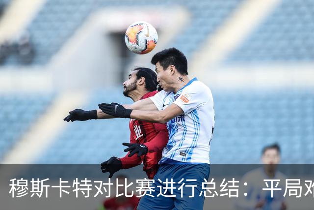 穆斯卡特对比赛进行总结：平局难免遗憾，对球队今天整体表现满意