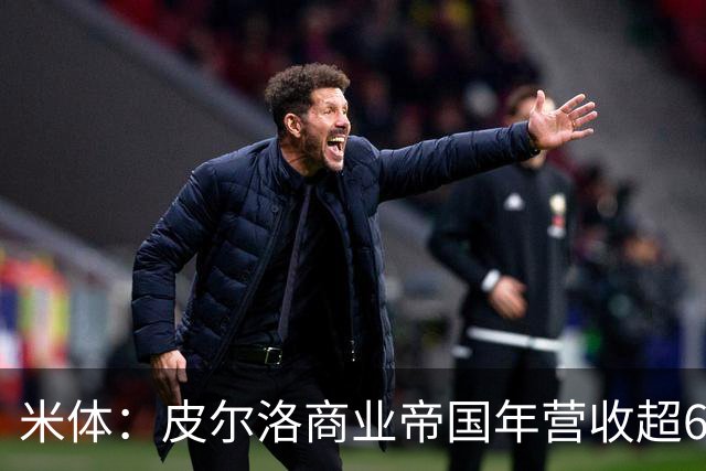 米体：皮尔洛商业帝国年营收超6000万欧元，净资产总额超1亿欧