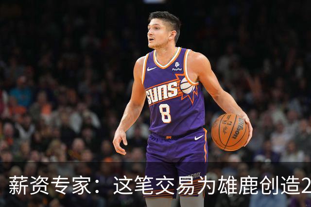 薪资专家：这笔交易为雄鹿创造2550万交易特例 可以吃合同换资产