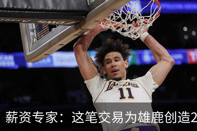 薪资专家：这笔交易为雄鹿创造2550万交易特例 可以吃合同换资产