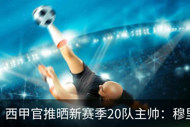 西甲官推晒新赛季20队主帅：穆里尼奥、弗里克、西蒙尼斗法