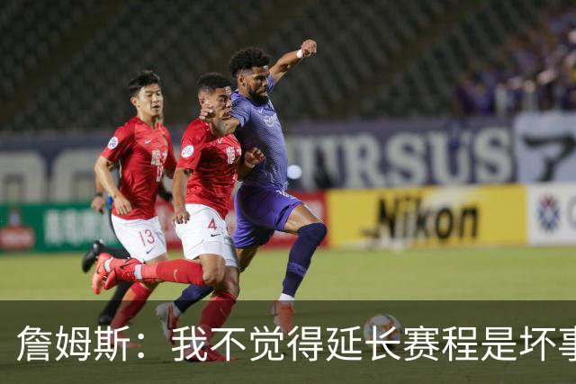 詹姆斯：我不觉得延长赛程是坏事 也许可以先尝试一年或延长10天