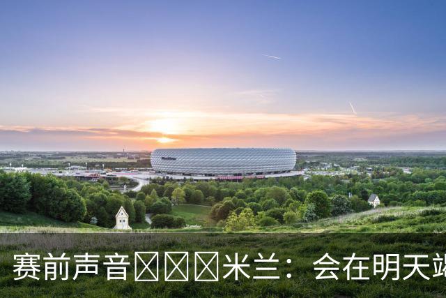 赛前声音📢📢📢米兰：会在明天竭尽全力去争取积极的结果