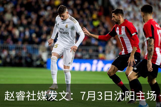 赵睿社媒发文：7月3日沈阳主场 一起为中国队加油，硬仗就得来硬的