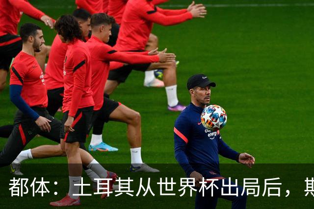都体：土耳其从世界杯出局后，斯帕莱蒂给伊尔迪兹打电话安慰他