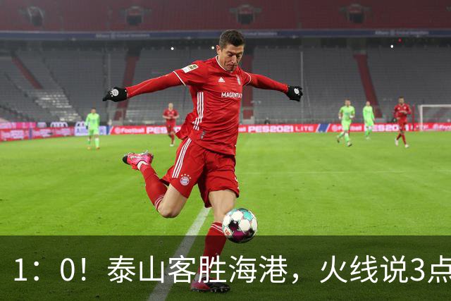 1：0！泰山客胜海港，火线说3点，于金永功不可没，唐田正式表态
