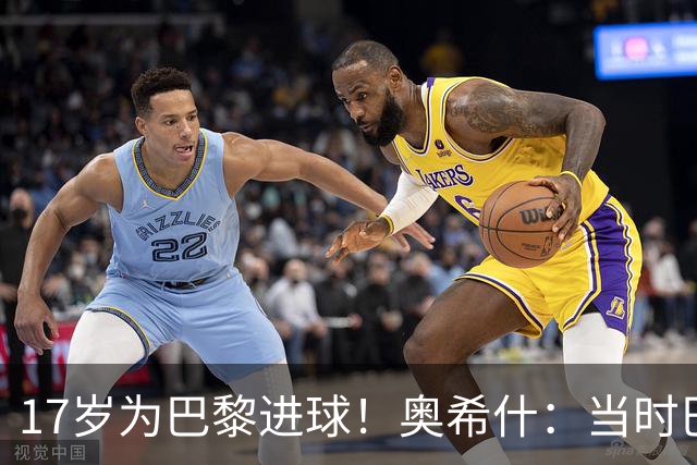 17岁为巴黎进球！奥希什：当时巴黎不给年轻人很多机会，巨星更多