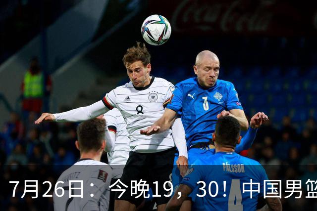 7月26日：今晚19，30！中国男篮对阵格鲁吉亚，赛前传来3好2坏，预测2连胜有戏