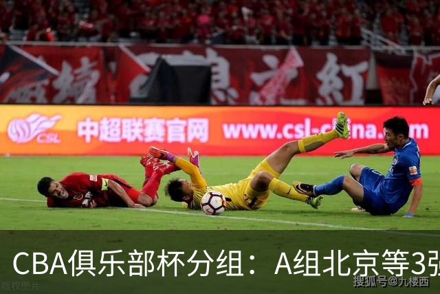 CBA俱乐部杯分组：A组北京等3强+B组卫冕冠军领衔 广东入死亡之组