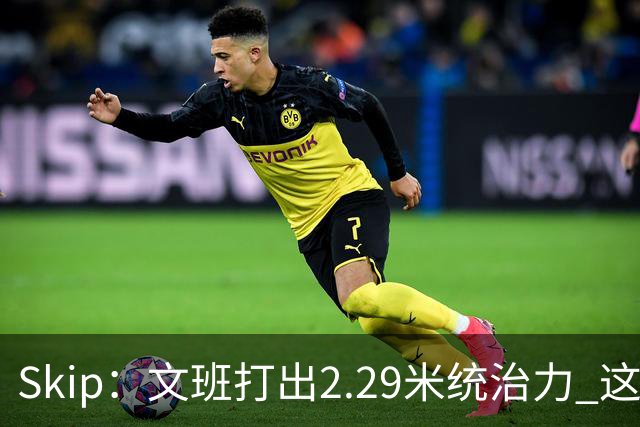 Skip：文班打出2.29米统治力 这是他西决&总决赛表现最好的一场
