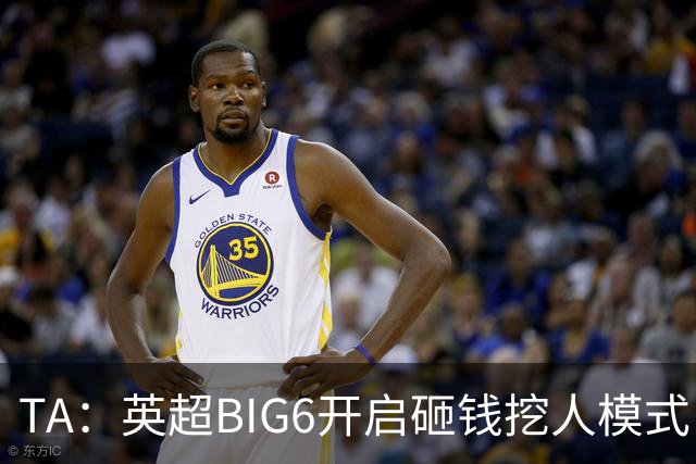 TA：英超BIG6开启砸钱挖人模式，小球队则在财政压力下艰难权衡